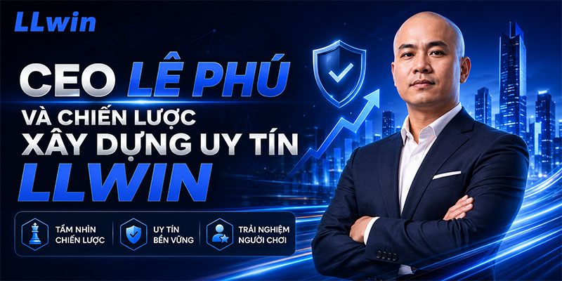 CEO Lê Phú và chiến lược xây dựng uy tín LLWIN